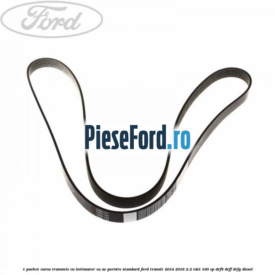 1 Pachet curea transmie cu intinzator cu AC pornire standard Ford Transit 2014-2018 2.2 TDCi 100 cp DRF5, DRFF, DRFG diesel