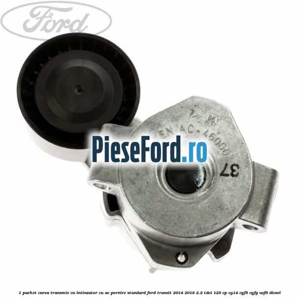 1 Pachet curea transmie cu intinzator cu AC pornire standard Ford Transit 2014-2018 2.2 TDCi 125 cp CY14, CYF5, CYFG, USF6 diesel