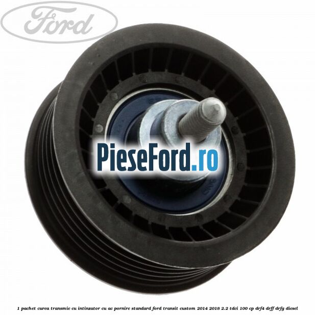 1 Pachet curea transmie cu intinzator cu AC pornire standard Ford Transit Custom 2014-2018 2.2 TDCi 100 cp 1 Pachet curea transmie cu intinzator cu AC pornire standard Ford Transit Custom 2014-2018 2.2 TDCi 100 cp DRF4, DRFF, DRFG diesel