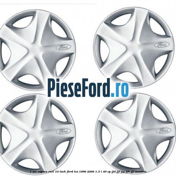 1 Set capace roti 13 inch Ford Ka 1996-2008 1.3 i 49 cp JJD, JJF, JJG, JJH, JJL benzina