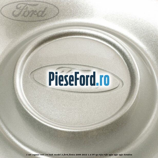 1 Set capace roti 14 inch model 2 Ford Fiesta 2008-2012 1.4 97 cp RTJA, RTJB, SPJA, SPJC, SPJE benzina