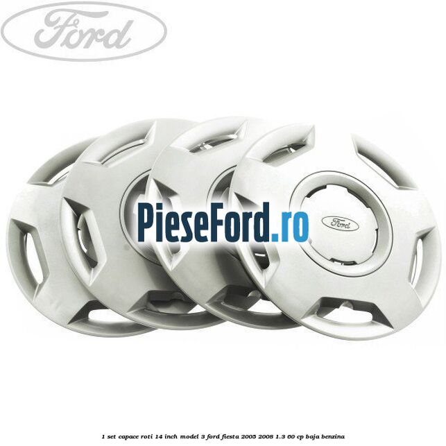 1 Set capace roti 14 inch model 3 Ford Fiesta 2005-2008 1.3 60 cp BAJA benzina