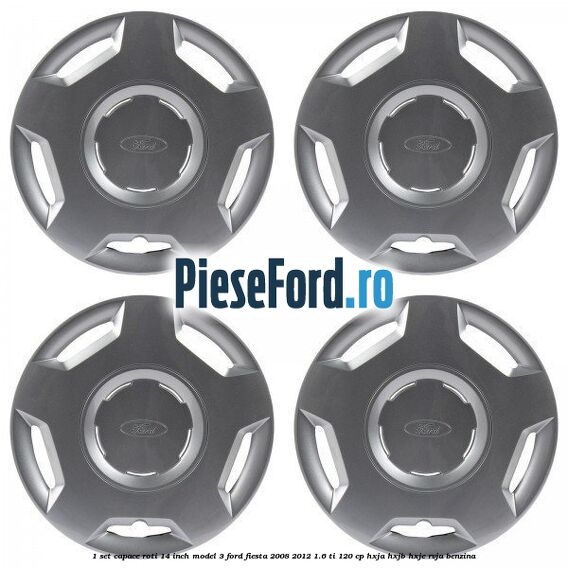 1 Set capace roti 14 inch model 3 Ford Fiesta 2008-2012 1.6 Ti 120 cp HXJA, HXJB, HXJE, RVJA benzina