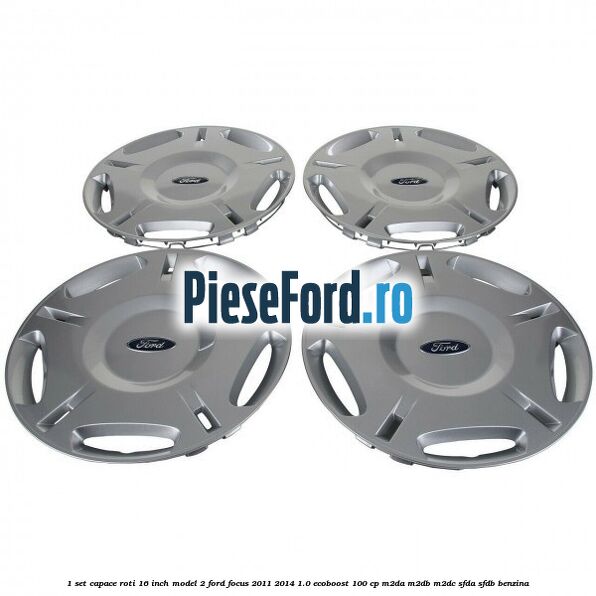 1 Set capace roti 16 inch model 2 Ford Focus 2011-2014 1.0 EcoBoost 100 cp 1 Set capace roti 16 inch model 2 Ford Focus 2011-2014 1.0 EcoBoost 100 cp M2DA, M2DB, M2DC, SFDA, SFDB benzina