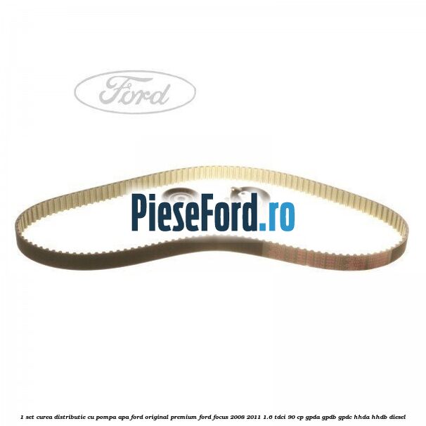 1 Set curea distributie cu pompa apa Ford Original premium Ford Focus 2008-2011 1.6 TDCi 90 cp GPDA, GPDB, GPDC, HHDA, HHDB diesel