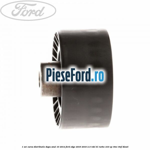 1 Set curea distributie dupa anul 10/2014 Ford Edge 2016-2018 2.0 TDCi Bi-Turbo 210 cp T9CE, T9CF diesel