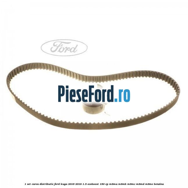 1 Set curea distributie Ford Kuga 2016-2018 1.5 EcoBoost 150 cp M8MA, M8MB, M8MC, M8MD, M8ME benzina