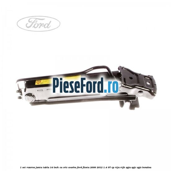 1 Set rezerva janta tabla 14 inch cu cric, coarba Ford Fiesta 2008-2012 1.4 97 cp RTJA, RTJB, SPJA, SPJC, SPJE benzina