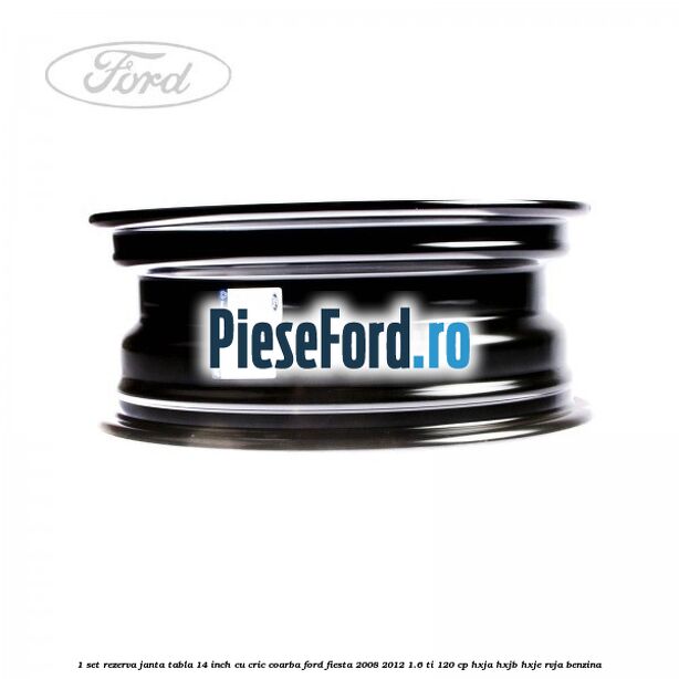 1 Set rezerva janta tabla 14 inch cu cric, coarba Ford Fiesta 2008-2012 1.6 Ti 120 cp HXJA, HXJB, HXJE, RVJA benzina