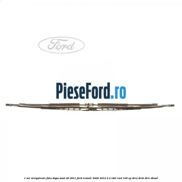 1 Set stergatoare fata dupa anul 09/2011 Ford Transit 2006-2014 2.2 TDCi RWD 100 cp DRRA, DRRB, DRRC diesel