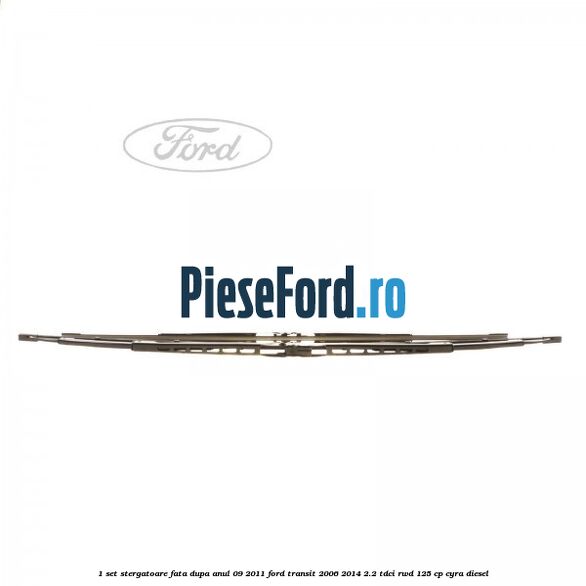 1 Set stergatoare fata dupa anul 09/2011 Ford Transit 2006-2014 2.2 TDCi RWD 125 cp CYRA diesel