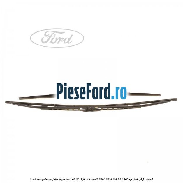 1 Set stergatoare fata dupa anul 09/2011 Ford Transit 2006-2014 2.4 TDCi 100 cp PHFA, PHFC diesel