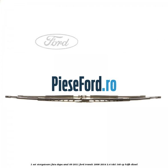 1 Set stergatoare fata dupa anul 09/2011 Ford Transit 2006-2014 2.4 TDCi 140 cp H9FB diesel