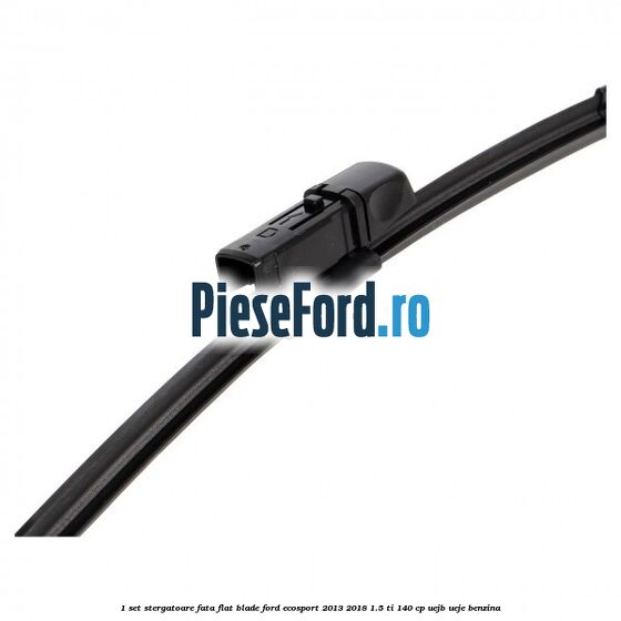 1 Set stergatoare fata flat blade Ford EcoSport 2013-2018 1.5 Ti 140 cp UEJB, UEJE benzina