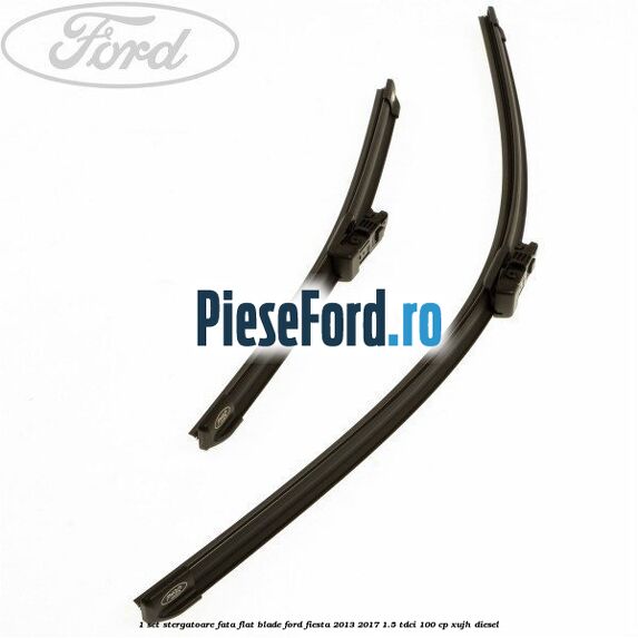 1 Set stergatoare fata flat blade Ford Fiesta 2013-2017 1.5 TDCi 100 cp XUJH diesel