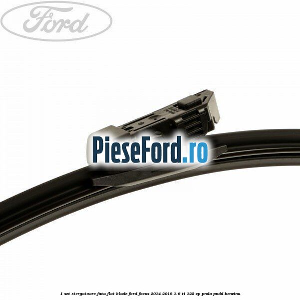1 Set stergatoare fata flat blade Ford Focus 2014-2018 1.6 Ti 125 cp PNDA, PNDD benzina