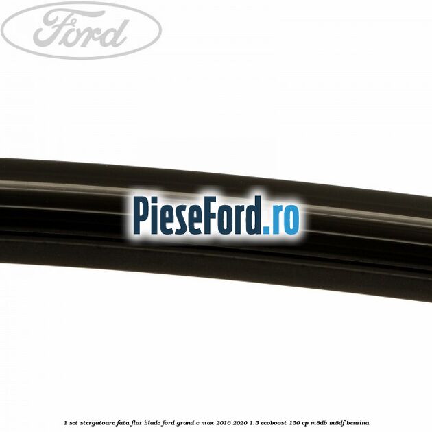1 Set stergatoare fata flat blade Ford Grand C-Max 2016-2020 1.5 EcoBoost 150 cp M8DB, M8DF benzina