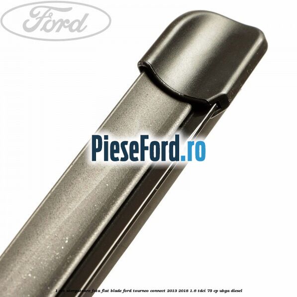 1 Set stergatoare fata flat blade Ford Tourneo Connect 2013-2018 1.6 TDCi 75 cp UBGA diesel