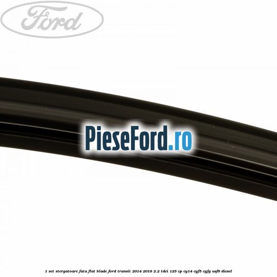 1 Set stergatoare fata flat blade Ford Transit 2014-2018 2.2 TDCi 125 cp CY14, CYF5, CYFG, USF6 diesel