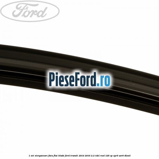 1 Set stergatoare fata flat blade Ford Transit 2014-2018 2.2 TDCi RWD 125 cp CYR5, USR6 diesel