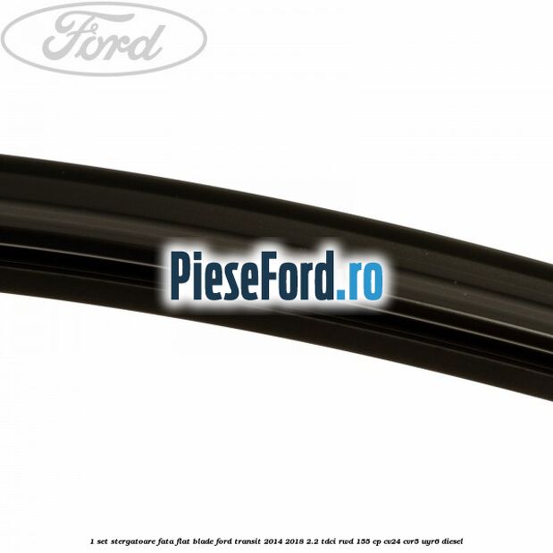 1 Set stergatoare fata flat blade Ford Transit 2014-2018 2.2 TDCi RWD 155 cp CV24, CVR5, UYR6 diesel