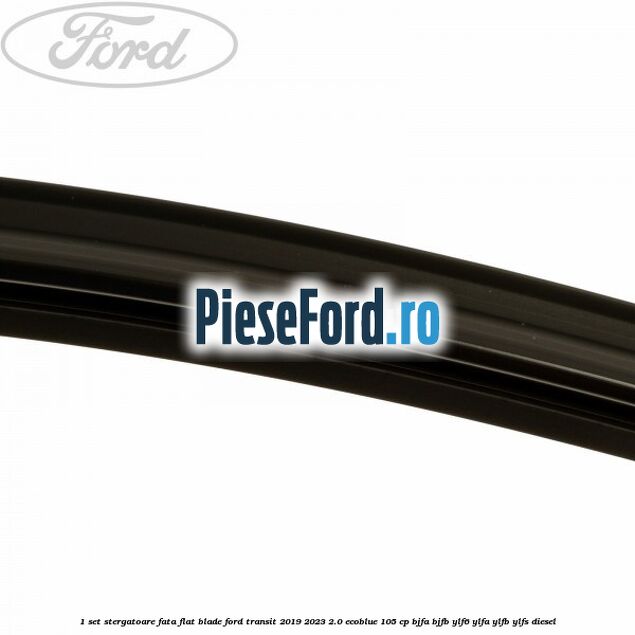 1 Set stergatoare fata flat blade Ford Transit 2019-2023 2.0 EcoBlue 105 cp BJFA, BJFB, YLF6, YLFA, YLFB, YLFS diesel