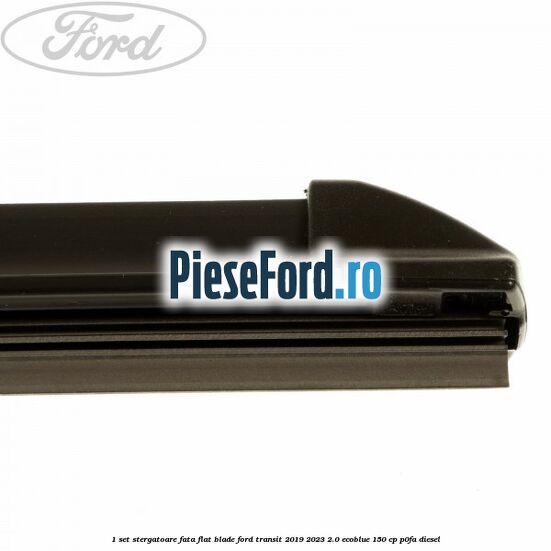 1 Set stergatoare fata flat blade Ford Transit 2019-2023 2.0 EcoBlue 150 cp P0FA diesel