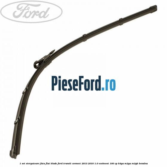 1 Set stergatoare fata flat blade Ford Transit Connect 2013-2018 1.0 EcoBoost 100 cp B3GA, M2GA, M2GB benzina