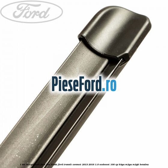 1 Set stergatoare fata flat blade Ford Transit Connect 2013-2018 1.0 EcoBoost 100 cp B3GA, M2GA, M2GB benzina