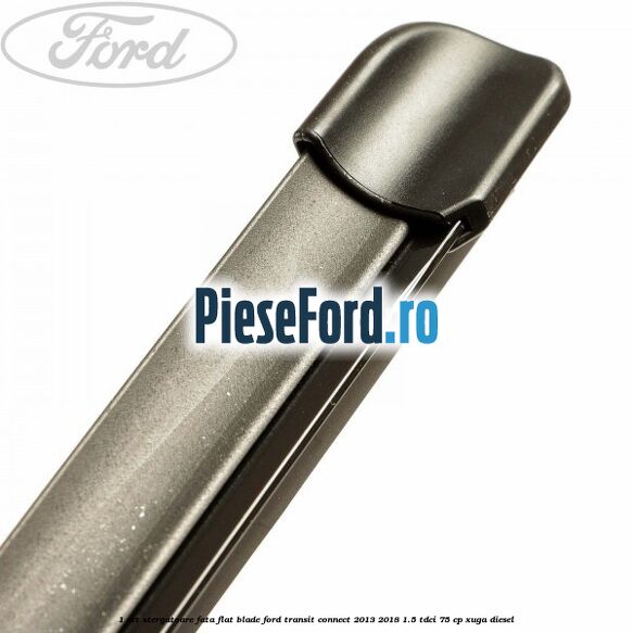 1 Set stergatoare fata flat blade Ford Transit Connect 2013-2018 1.5 TDCi 75 cp XUGA diesel