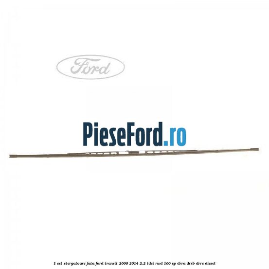 1 Set stergatoare fata Ford Transit 2006-2014 2.2 TDCi RWD 100 cp DRRA, DRRB, DRRC diesel
