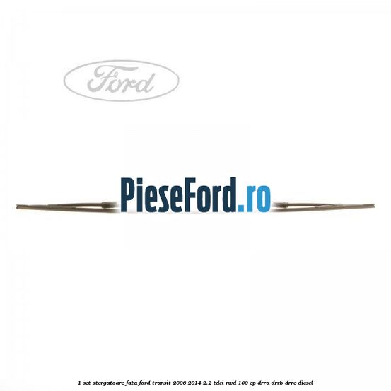 1 Set stergatoare fata Ford Transit 2006-2014 2.2 TDCi RWD 100 cp DRRA, DRRB, DRRC diesel