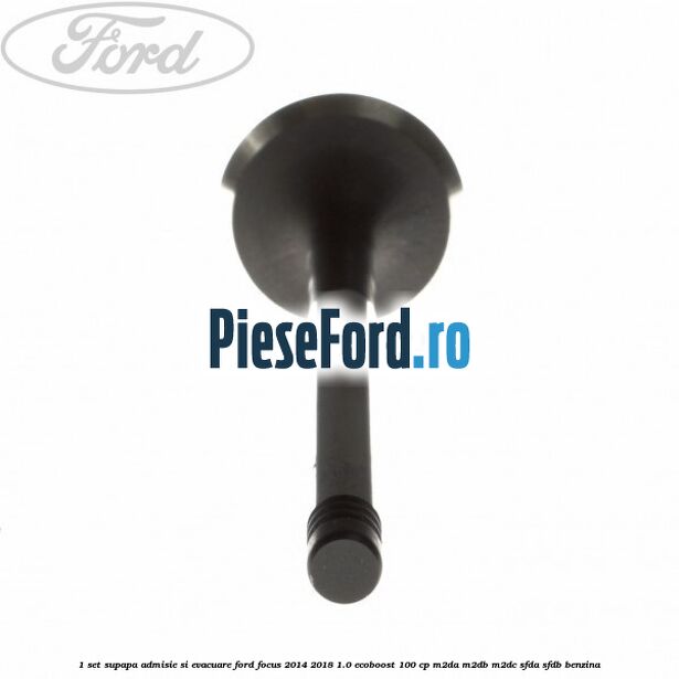 1 Set supapa admisie si evacuare Ford Focus 2014-2018 1.0 EcoBoost 100 cp M2DA, M2DB, M2DC, SFDA, SFDB benzina