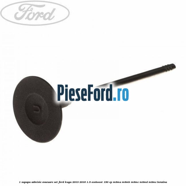 1 Supapa admisie, evacuare set Ford Kuga 2013-2016 1.5 EcoBoost 150 cp