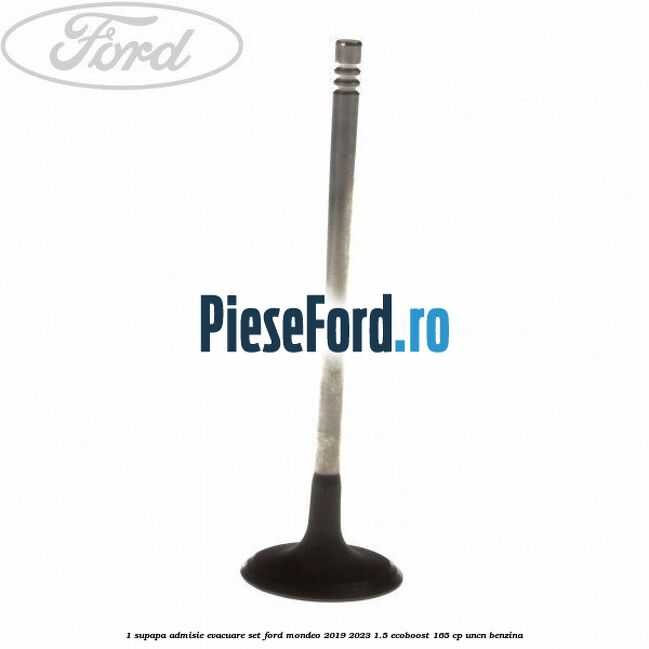 1 Supapa admisie, evacuare set Ford Mondeo 2019-2023 1.5 EcoBoost 165 cp UNCN benzina