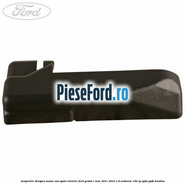 Acoperiere dreapta maner usa spate interior Ford Grand C-Max 2011-2015 1.6 EcoBoost 150 cp JQDA, JQDB benzina