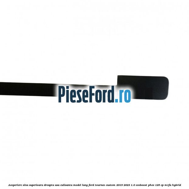 Acoperiere sina superioara dreapta usa culisanta model lung Ford Tourneo Custom 2019-2023 1.0 EcoBoost PHEV 125 cp M1FA Hybrid