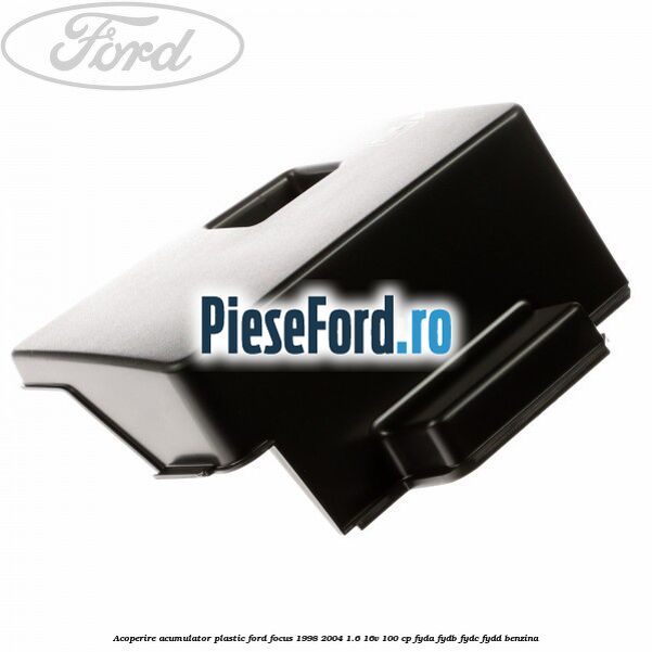 Acoperire acumulator plastic Ford Focus 1998-2004 1.6 16V 100 cp FYDA, FYDB, FYDC, FYDD benzina