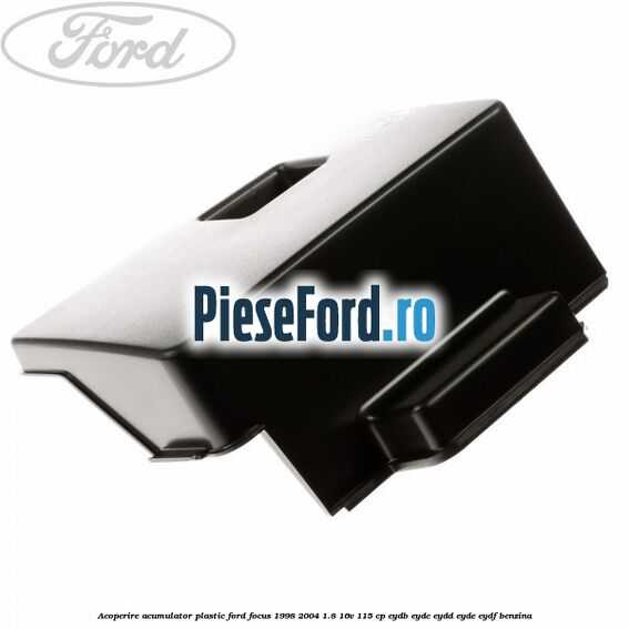 Acoperire acumulator plastic Ford Focus 1998-2004 1.8 16V 115 cp EYDB, EYDC, EYDD, EYDE, EYDF benzina
