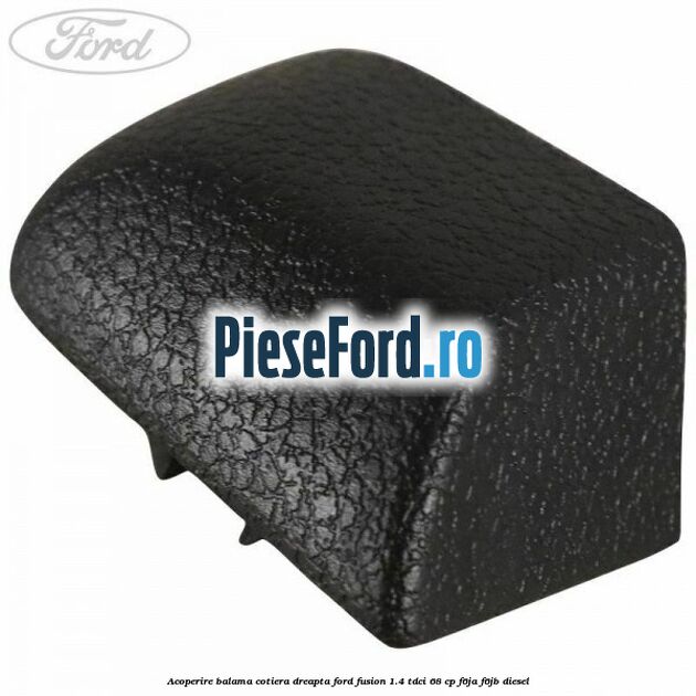 Acoperire balama cotiera dreapta Ford Fusion 1.4 TDCi 68 cp F6JA, F6JB diesel