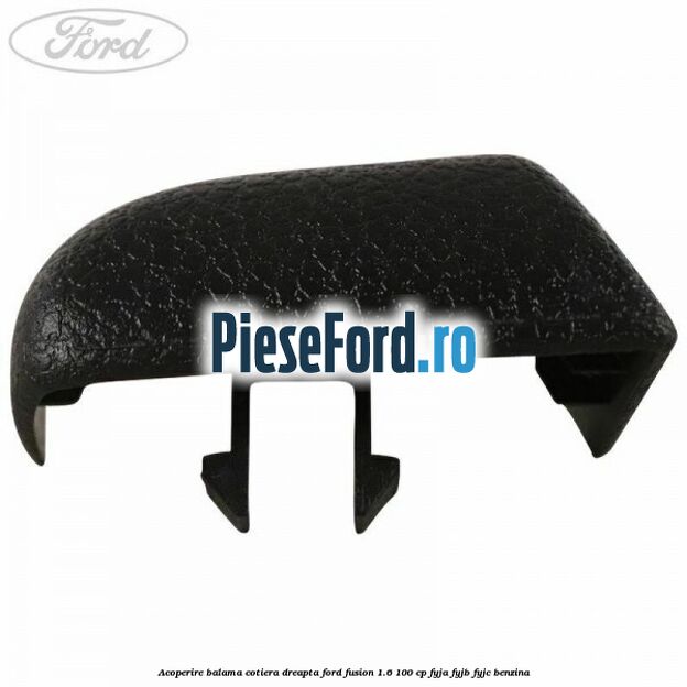 Acoperire balama cotiera dreapta Ford Fusion 1.6 100 cp FYJA, FYJB, FYJC benzina