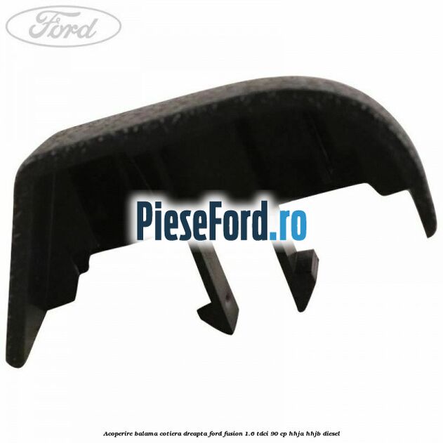 Acoperire balama cotiera dreapta Ford Fusion 1.6 TDCi 90 cp HHJA, HHJB diesel