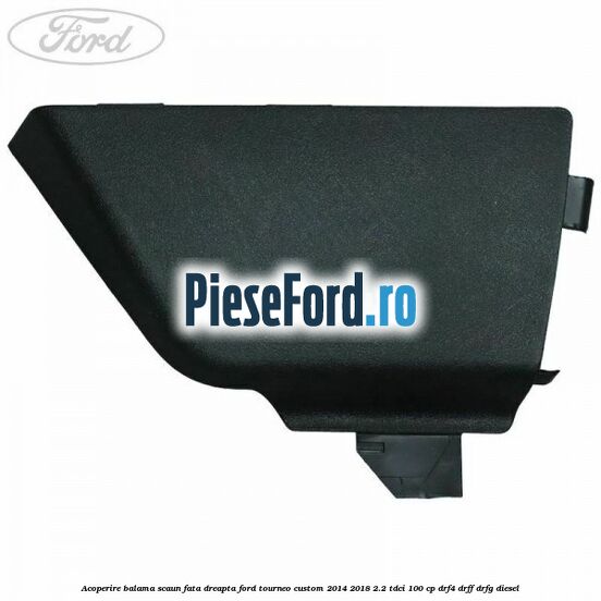 Acoperire balama scaun fata dreapta Ford Tourneo Custom 2014-2018 2.2 TDCi 100 cp Acoperire balama scaun fata dreapta Ford Tourneo Custom 2014-2018 2.2 TDCi 100 cp DRF4, DRFF, DRFG diesel