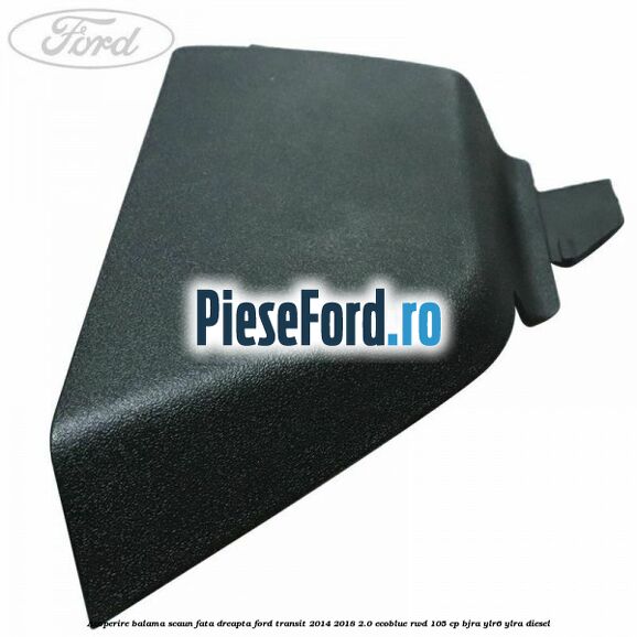 Acoperire balama scaun fata dreapta Ford Transit 2014-2018 2.0 EcoBlue RWD 105 cp BJRA, YLR6, YLRA diesel