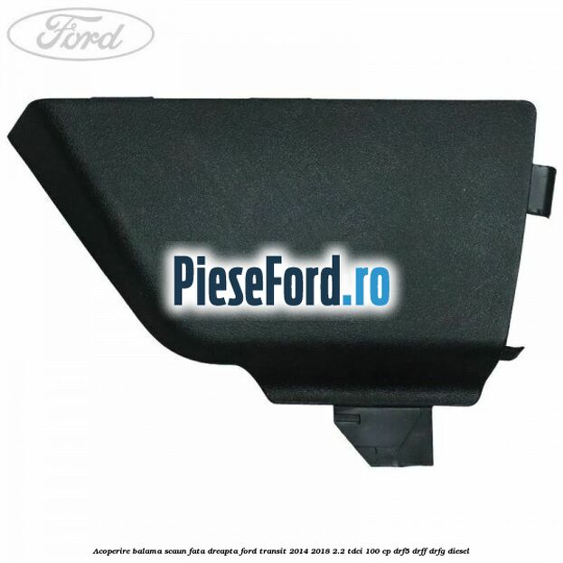 Acoperire balama scaun fata dreapta Ford Transit 2014-2018 2.2 TDCi 100 cp DRF5, DRFF, DRFG diesel