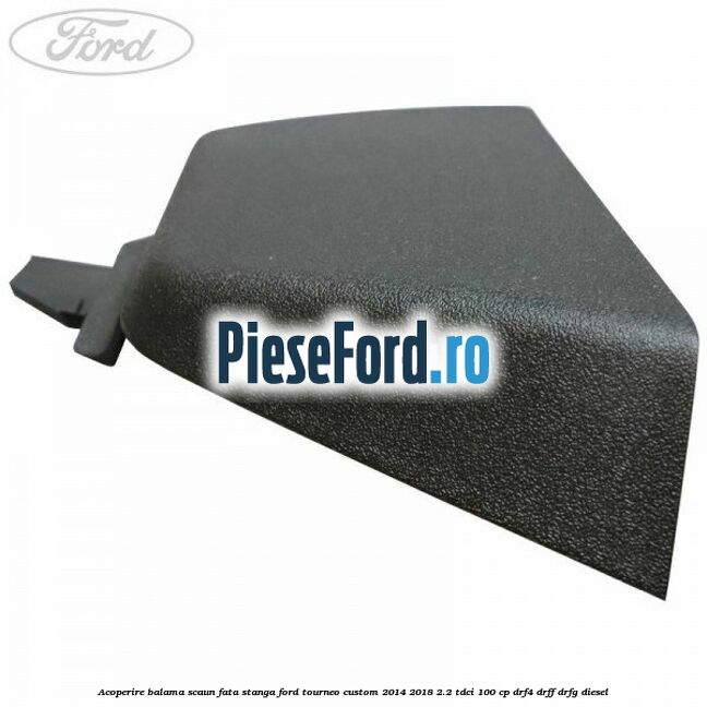 Acoperire balama scaun fata stanga Ford Tourneo Custom 2014-2018 2.2 TDCi 100 cp DRF4, DRFF, DRFG diesel