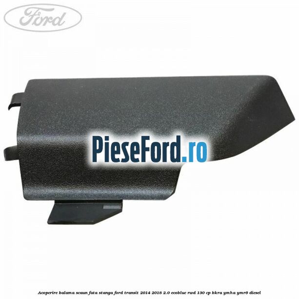 Acoperire balama scaun fata stanga Ford Transit 2014-2018 2.0 EcoBlue RWD 130 cp BKRA, YMHA, YMR6 diesel