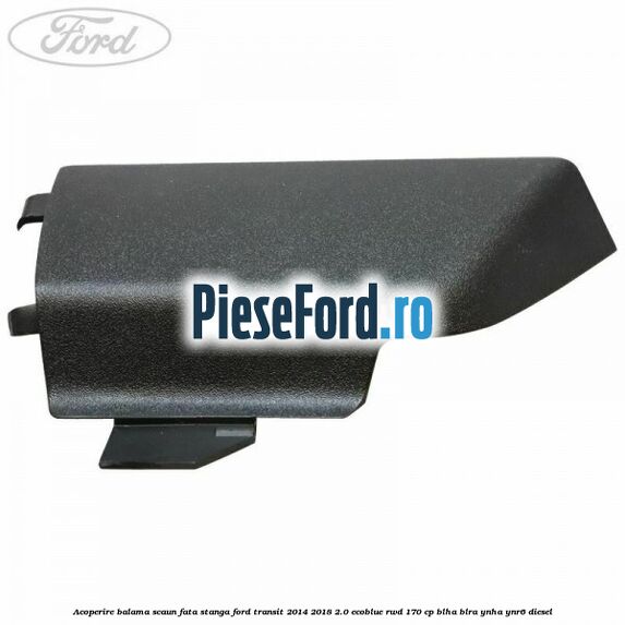 Acoperire balama scaun fata stanga Ford Transit 2014-2018 2.0 EcoBlue RWD 170 cp BLHA, BLRA, YNHA, YNR6 diesel