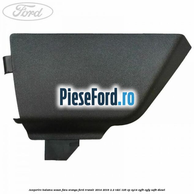 Acoperire balama scaun fata stanga Ford Transit 2014-2018 2.2 TDCi 125 cp CY14, CYF5, CYFG, USF6 diesel