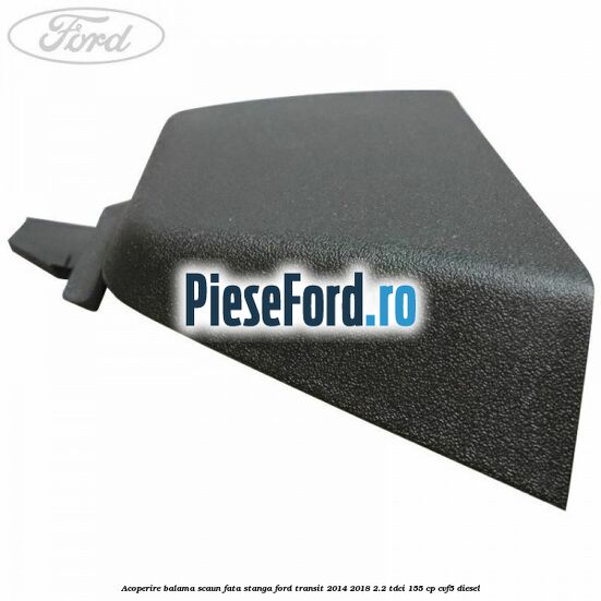 Acoperire balama scaun fata stanga Ford Transit 2014-2018 2.2 TDCi 155 cp Acoperire balama scaun fata stanga Ford Transit 2014-2018 2.2 TDCi 155 cp CVF5 diesel